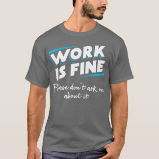Work is fine Please dont ask me about it Answer qu T-Shirt