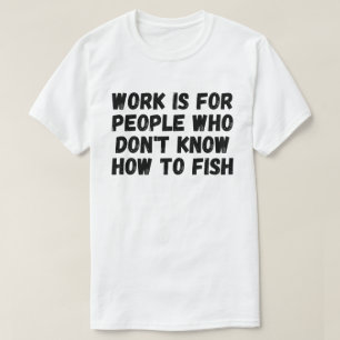 Work Is For People Who Don't Know How To Fish T-Shirt