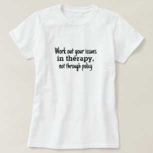 Work out your issues in therapy not policy T-Shirt