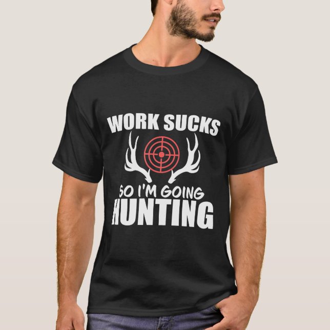 Work Sucks So Im Going Hunting For Deer Hunter  T-Shirt (Front)
