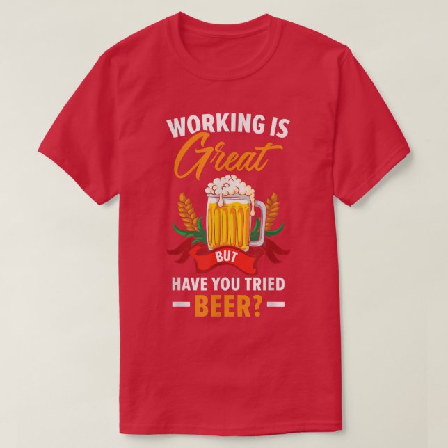 Working Is Great But Have You Tried Beer Drinking  T-Shirt (Design Front)