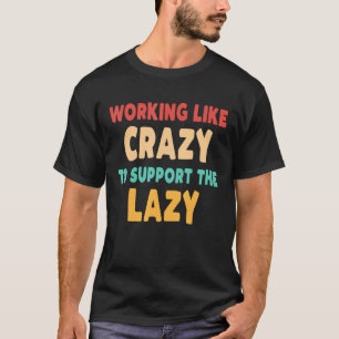 Working Like Crazy To Support The Lazy Sarcastic T-Shirt