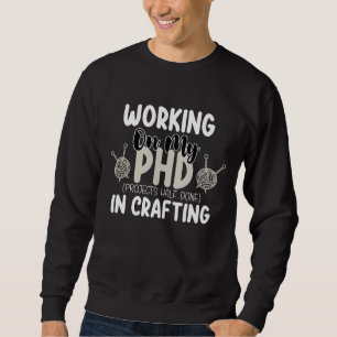 Working On My Phd Projects Half Done In Crafting Sweatshirt