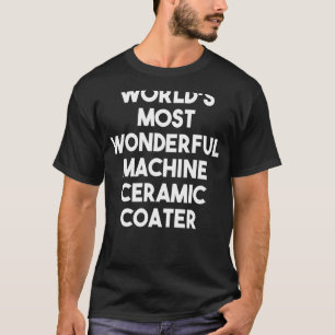 World's Most Wonderful Machine Ceramic Coater T-Shirt