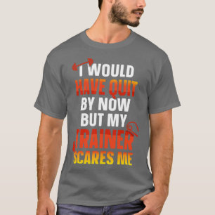 Would Have Quit By Now But My Trainer Scares Me Fu T-Shirt