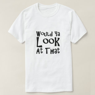 Would Ya Look At That T-Shirt