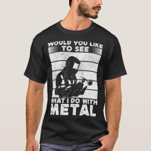 Would You Like To See What I Do With Metal Welder  T-Shirt