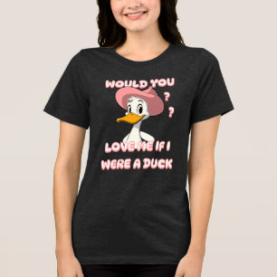 WOULD YOU LOVE ME IF I WERE A DUCK ?? Tri-Blend SHIRT