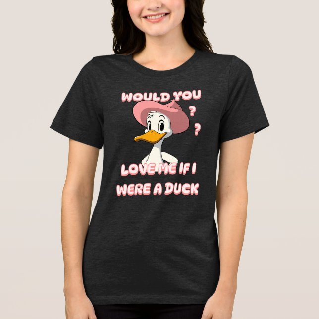 WOULD YOU LOVE ME IF I WERE A DUCK ?? Tri-Blend SHIRT (Front)