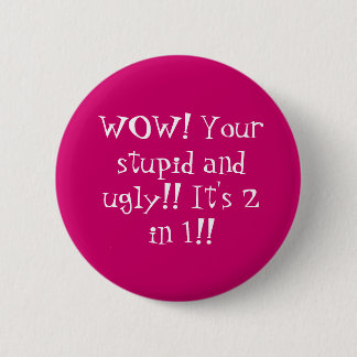 WOW! Your stupid and ugly!! It's 2 in 1!! 6 Cm Round Badge