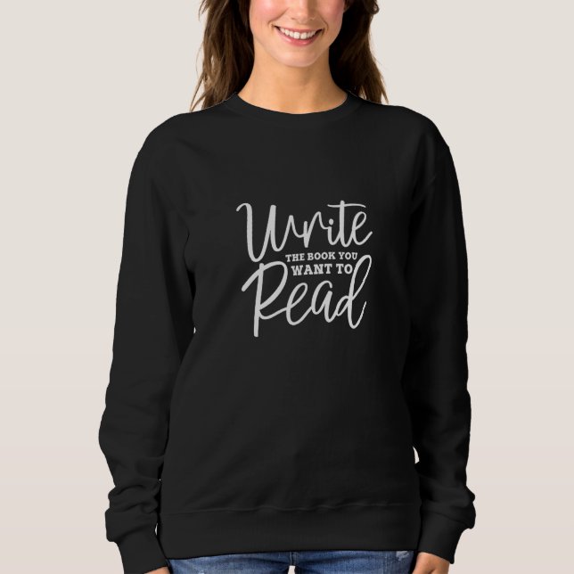 Write The Book You Want To Read Author Writer Writ Sweatshirt (Front)