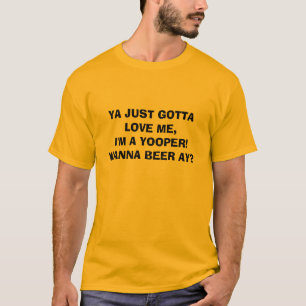 YA JUST GOTTA LOVE ME,I'M A YOOPER! WANNA BEER AY? T-Shirt