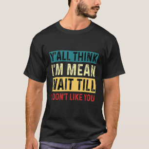 Y'all Think I'm Mean Wait Till I Don't Like You T-Shirt
