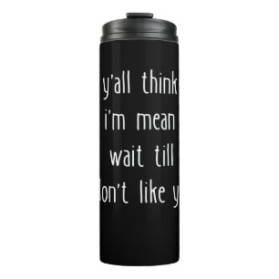 Y'all Think I'm Mean Wait Till I Don't Like You Thermal Tumbler