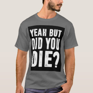 Yeah But Did You Die 2 T-Shirt