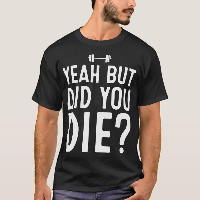 Yeah But Did You Die Bodybuilding Fitness Workout  T-Shirt (Front)