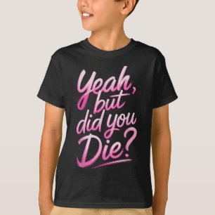 Yeah But Did You Die_ Gym Fitness Motivation  T-Shirt