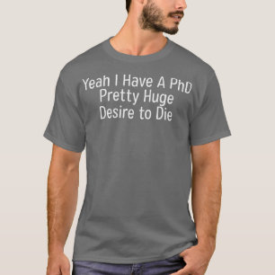 Yeah I Have A PHD Pretty Huge Desire To Die 1 T-Shirt