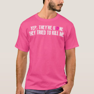 Yep Theyre Gone They Tried to Kill Me 15 T-Shirt