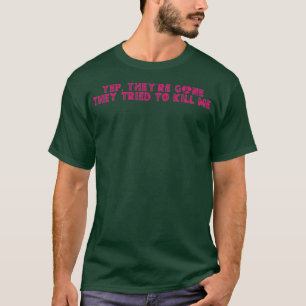 Yep Theyre Gone They Tried to Kill Me 20 T-Shirt