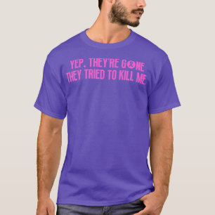 Yep Theyre Gone They Tried to Kill Me 8 T-Shirt