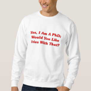 Yes, I Am A PhD Would You Like Fries With That? Sweatshirt