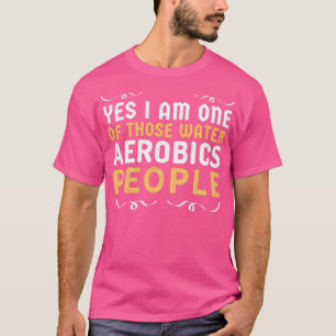 Yes I am one of those Water Aerobics People funny  T-Shirt