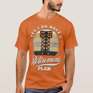 Yes I Do Have A Retirement Plan Drag Racing T-Shirt