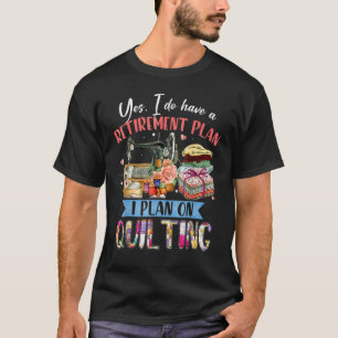 Yes I Do Have A Retirement Plan I Plan On Quilting T-Shirt