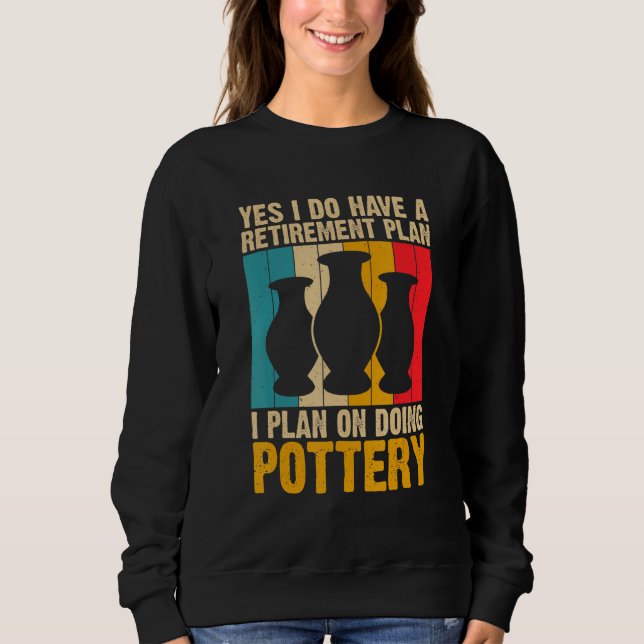 Yes I Do Have a Retirement Plan Pottery Artists Sweatshirt (Front)