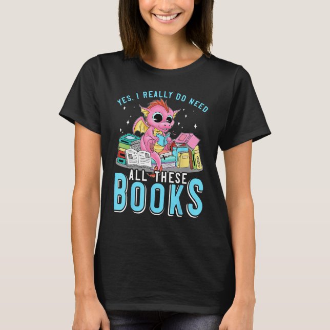 Yes I Do Need All These Books Reading Dragon Bookw T-Shirt (Front)