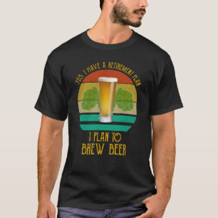 Yes I Have A Retirement Plan. I Plan To Brew Beer T-Shirt