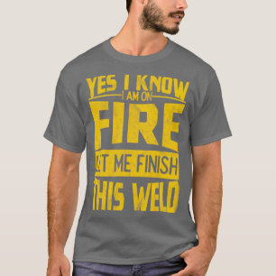 Yes I Know I Am On Fire Let Me Finish This Weld T-Shirt