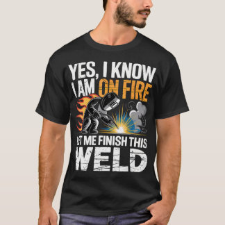 Yes I Know I'M On Fire Let Me Finish This Weld T-Shirt