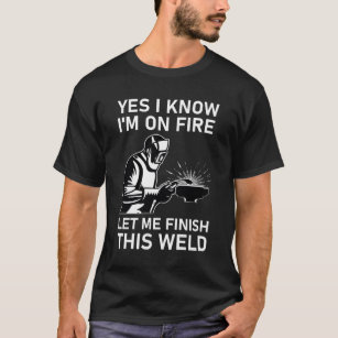 Yes I Know I'm On Fire Let Me Finish This Weld T-Shirt