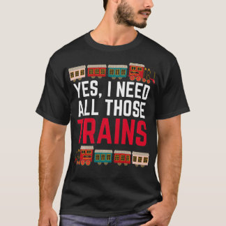 Yes I Need All Those Trains Train Collector Funny  T-Shirt