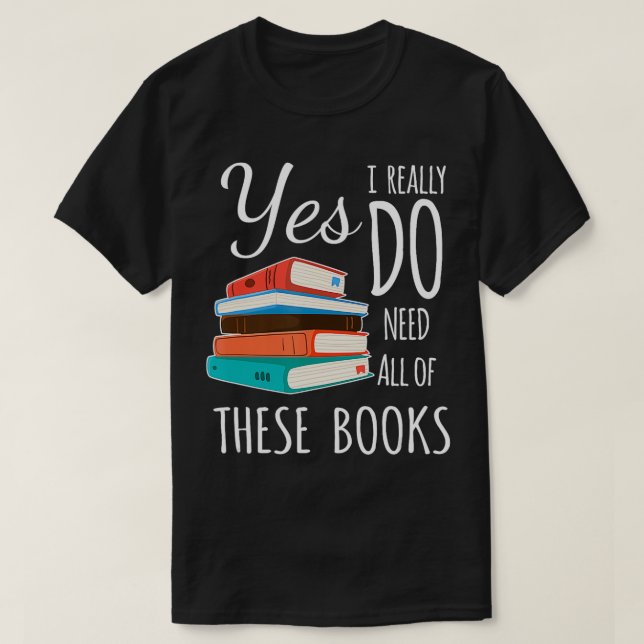 Yes I Really Do Need All of These Books Reading Lo T-Shirt (Design Front)