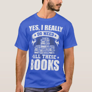Yes, I Really Do Need All These Books Book Lovers T-Shirt