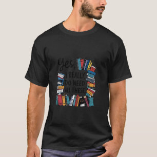 Yes I Really Do Need All These Books T-Shirt