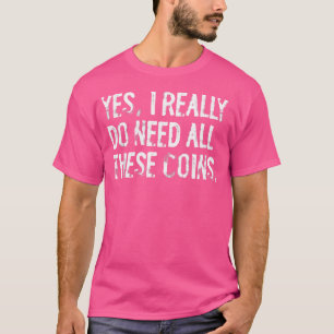 Yes I Really Do Need All These Coins Funny Coin Co T-Shirt