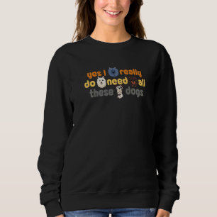 Yes I Really Do Need All These Dogs Dog Designs Sweatshirt