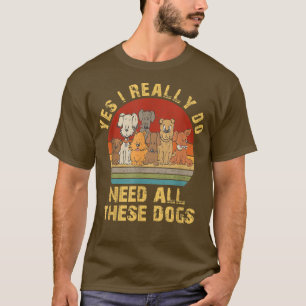 Yes I Really Do Need All These Dogs Funny Dog Love T-Shirt