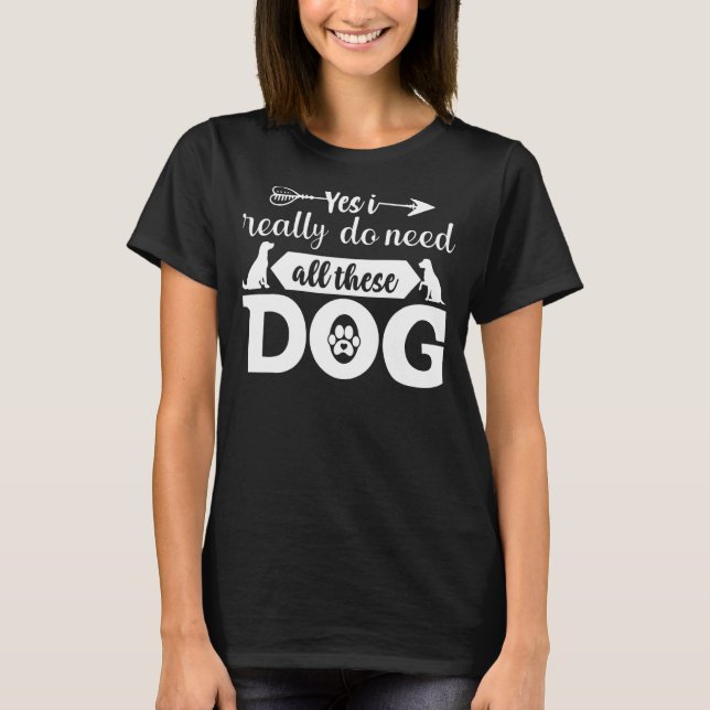 Yes I Really Do Need All These Dogs T-Shirt (Front)