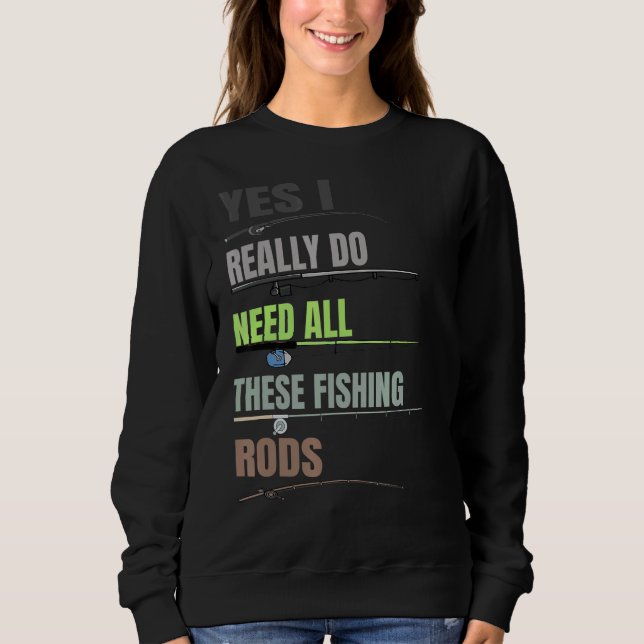 Yes I Really Do Need All These Fishing Rods  Fishi Sweatshirt (Front)