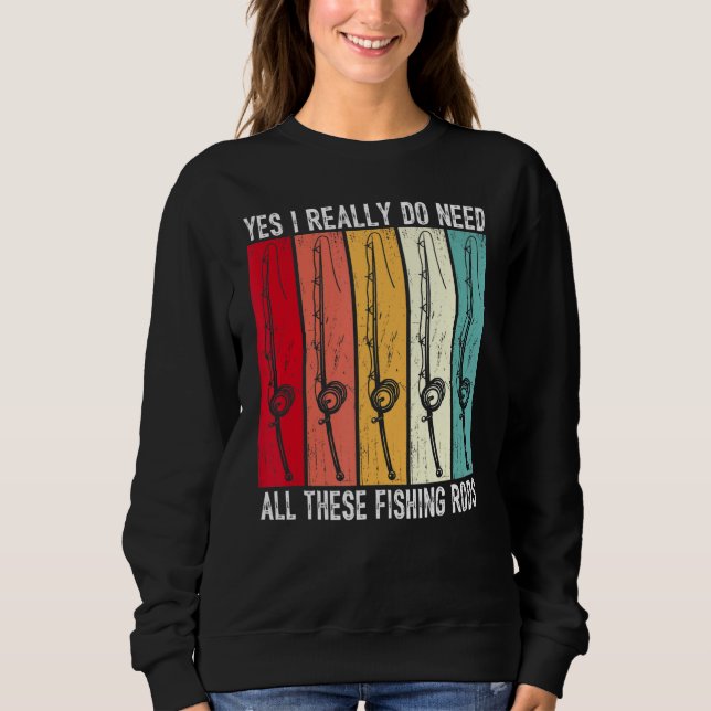 Yes I Really Do Need All These Fishing Rods Funny  Sweatshirt (Front)