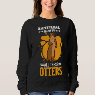 Yes I Really Do Need All These Otters 1 Sweatshirt