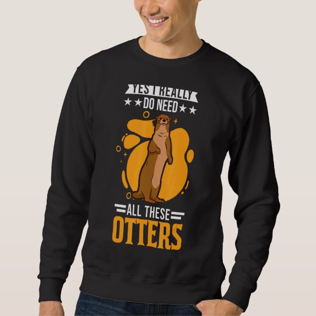 Yes I Really Do Need All These Otters 1 Sweatshirt (Front)