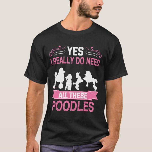 Yes I Really Do Need All These Poodles T-Shirt (Front)