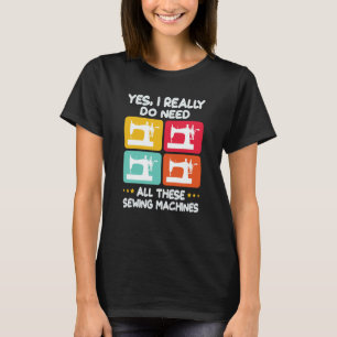 Yes I Really Do Need All These Sewing Machines T-Shirt
