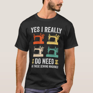 Yes I Really Do Need All These Sewing Machines Wom T-Shirt